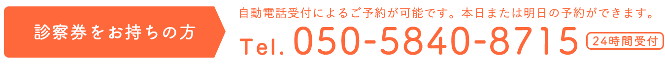 診察券をお持ちの方 → Tel 050-5840-8715（24時間受付）自動音声案内に従ってご予約ください。本日または明日の予約ができます。